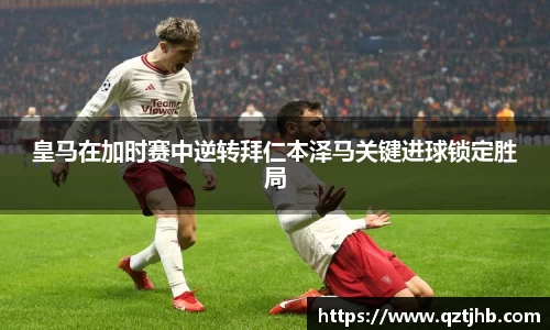皇马在加时赛中逆转拜仁本泽马关键进球锁定胜局