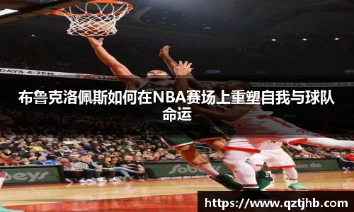 布鲁克洛佩斯如何在NBA赛场上重塑自我与球队命运